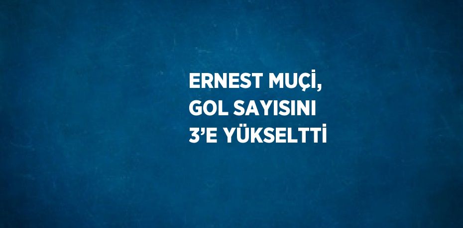 ERNEST MUÇİ, GOL SAYISINI 3’E YÜKSELTTİ