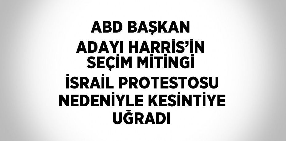 ABD BAŞKAN ADAYI HARRİS’İN SEÇİM MİTİNGİ İSRAİL PROTESTOSU NEDENİYLE KESİNTİYE UĞRADI