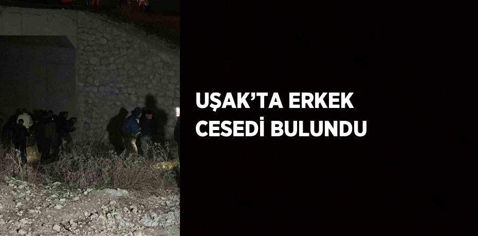 UŞAK’TA ERKEK CESEDİ BULUNDU