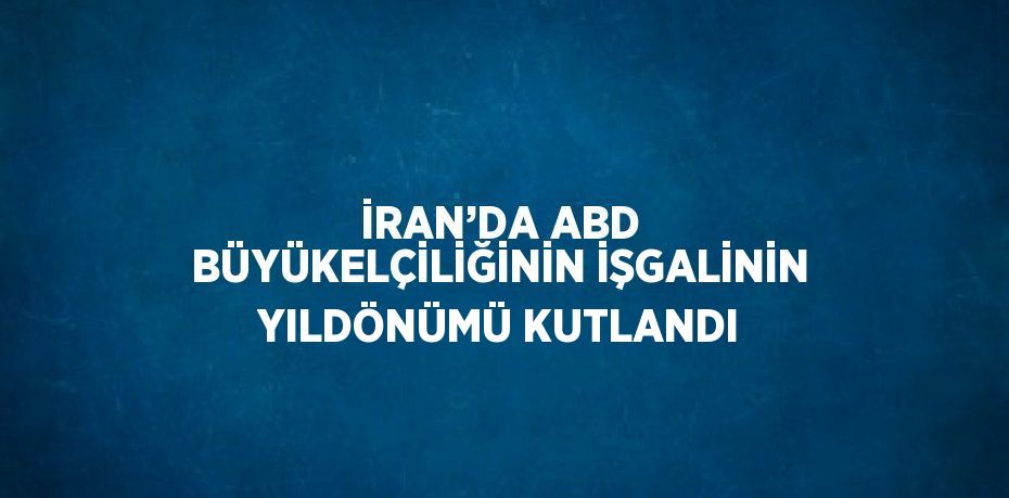 İRAN’DA ABD BÜYÜKELÇİLİĞİNİN İŞGALİNİN YILDÖNÜMÜ KUTLANDI