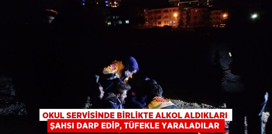 OKUL SERVİSİNDE BİRLİKTE ALKOL ALDIKLARI ŞAHSI DARP EDİP, TÜFEKLE YARALADILAR