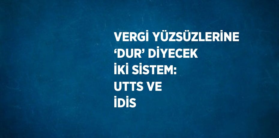 VERGİ YÜZSÜZLERİNE ‘DUR’ DİYECEK İKİ SİSTEM: UTTS VE İDİS