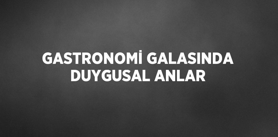 GASTRONOMİ GALASINDA DUYGUSAL ANLAR