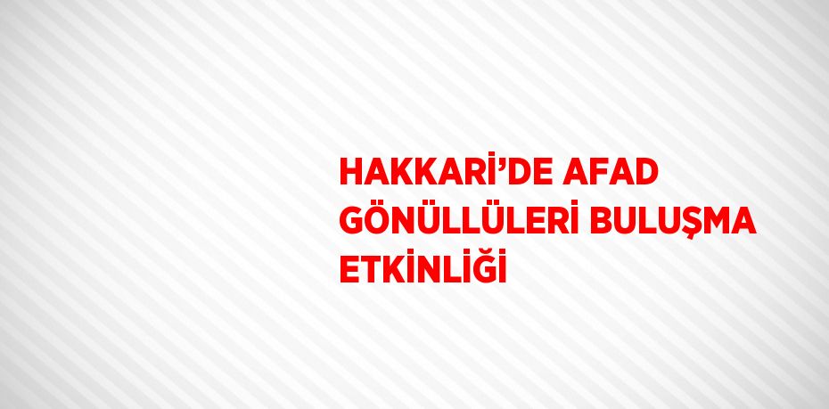 HAKKARİ’DE AFAD GÖNÜLLÜLERİ BULUŞMA ETKİNLİĞİ