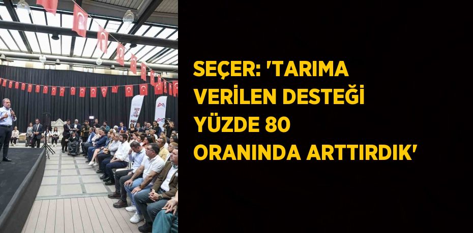 SEÇER: 'TARIMA VERİLEN DESTEĞİ YÜZDE 80 ORANINDA ARTTIRDIK'