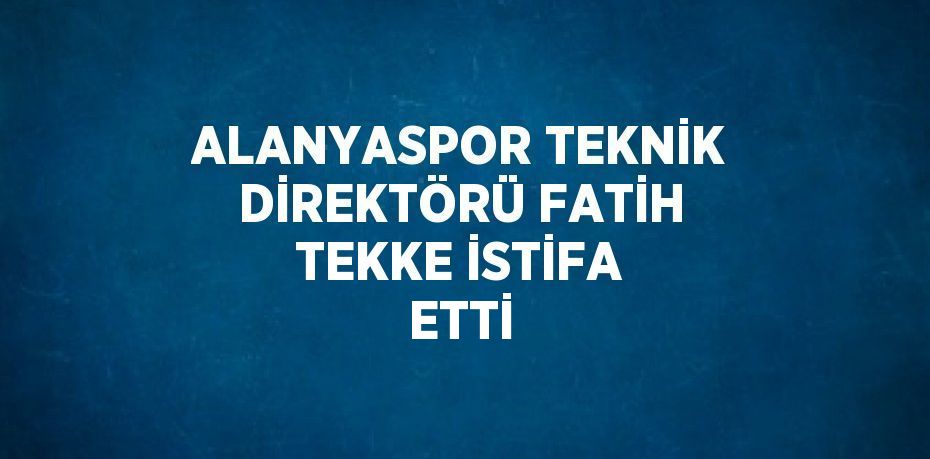 ALANYASPOR TEKNİK DİREKTÖRÜ FATİH TEKKE İSTİFA ETTİ