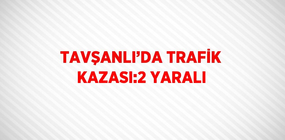 TAVŞANLI’DA TRAFİK KAZASI:2 YARALI