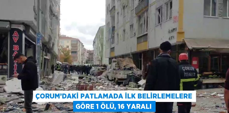 ÇORUM’DAKİ PATLAMADA İLK BELİRLEMELERE GÖRE 1 ÖLÜ, 16 YARALI