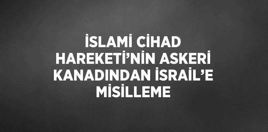 İSLAMİ CİHAD HAREKETİ’NİN ASKERİ KANADINDAN İSRAİL’E MİSİLLEME