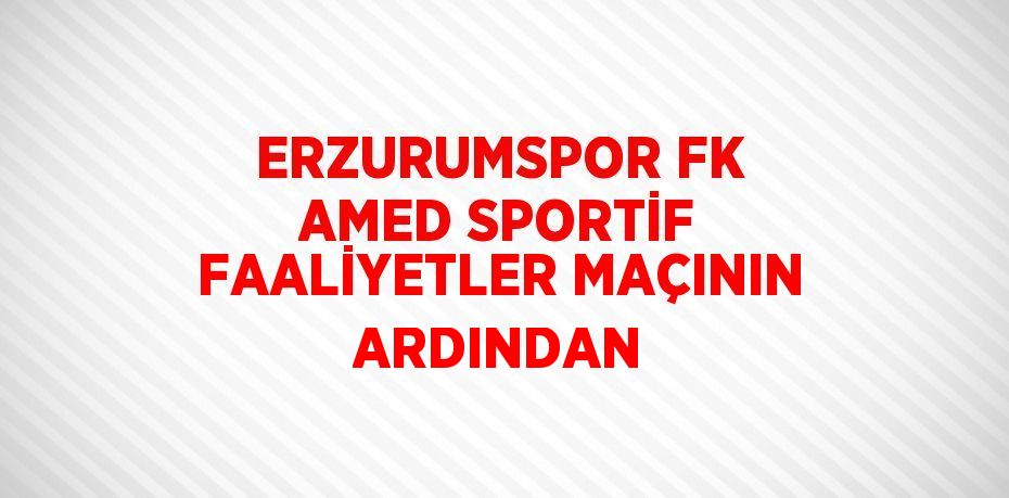 ERZURUMSPOR FK AMED SPORTİF FAALİYETLER MAÇININ ARDINDAN