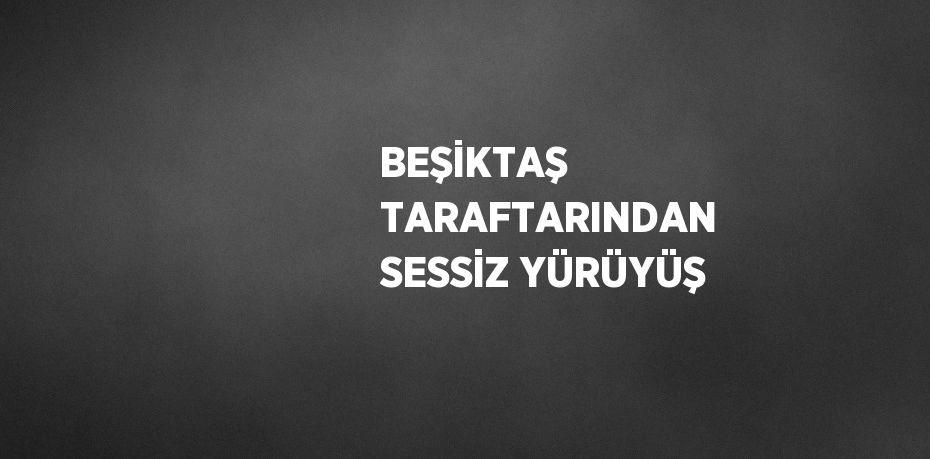 BEŞİKTAŞ TARAFTARINDAN SESSİZ YÜRÜYÜŞ