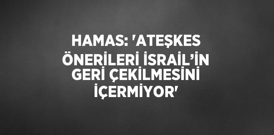 HAMAS: 'ATEŞKES ÖNERİLERİ İSRAİL’İN GERİ ÇEKİLMESİNİ İÇERMİYOR'