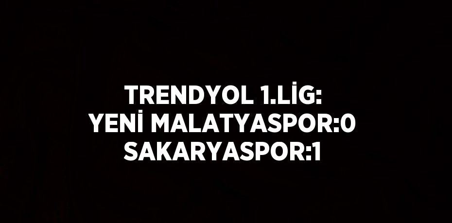 TRENDYOL 1.LİG: YENİ MALATYASPOR:0 SAKARYASPOR:1