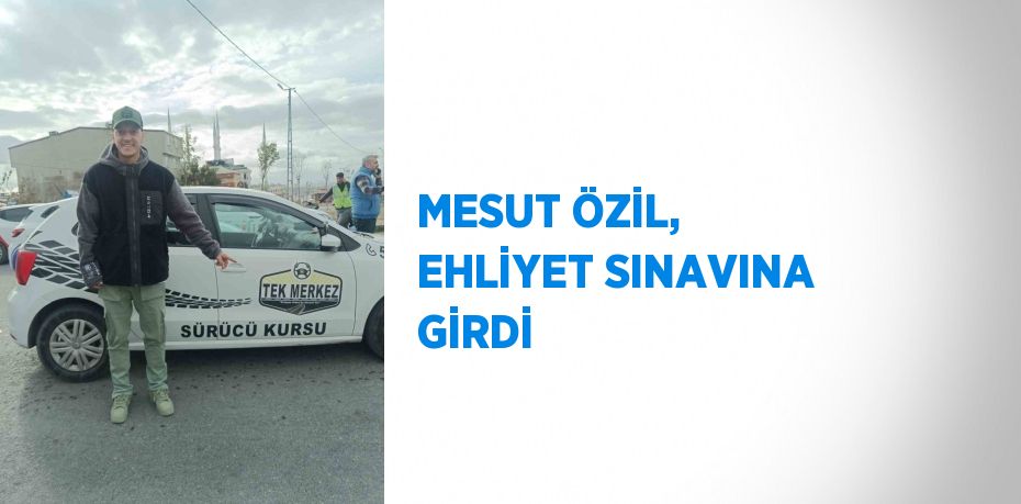 MESUT ÖZİL, EHLİYET SINAVINA GİRDİ