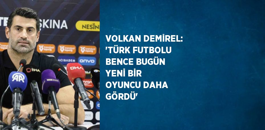 VOLKAN DEMİREL: 'TÜRK FUTBOLU BENCE BUGÜN YENİ BİR OYUNCU DAHA GÖRDÜ'