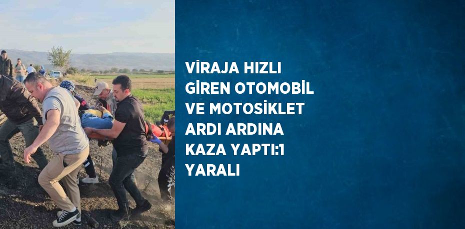 VİRAJA HIZLI GİREN OTOMOBİL VE MOTOSİKLET ARDI ARDINA KAZA YAPTI:1 YARALI