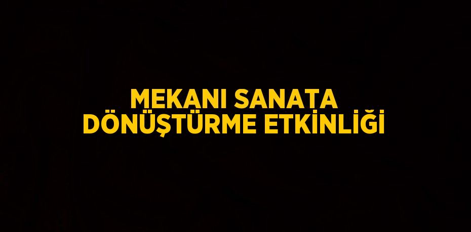 MEKANI SANATA DÖNÜŞTÜRME ETKİNLİĞİ