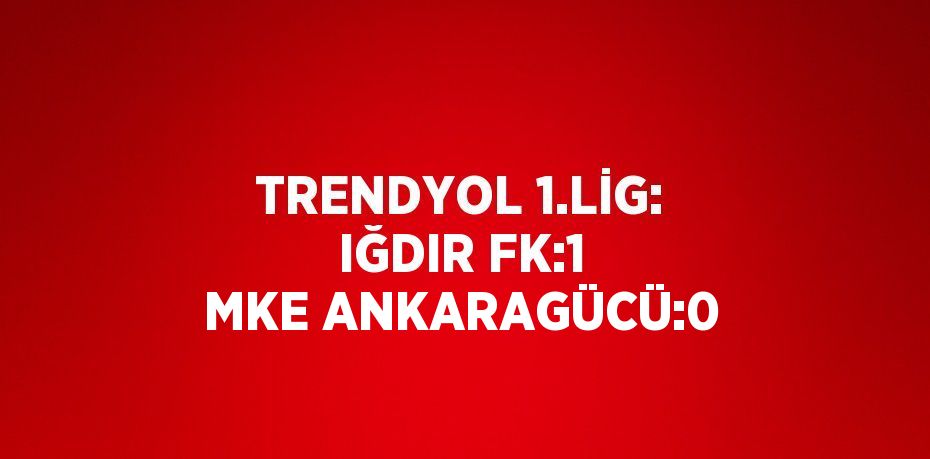 TRENDYOL 1.LİG: IĞDIR FK:1 MKE ANKARAGÜCÜ:0