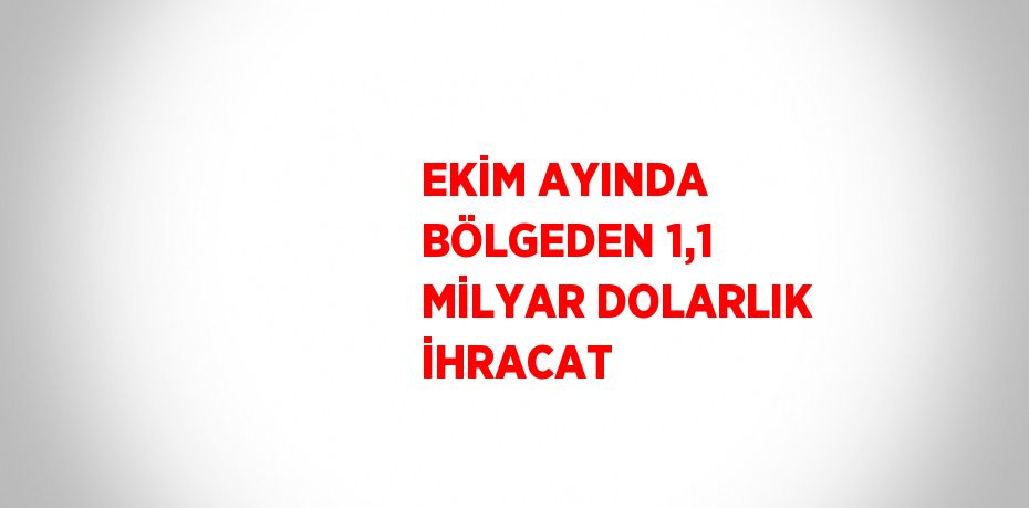 EKİM AYINDA BÖLGEDEN 1,1 MİLYAR DOLARLIK İHRACAT