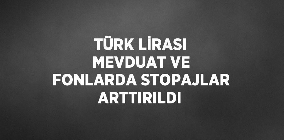 TÜRK LİRASI MEVDUAT VE FONLARDA STOPAJLAR ARTTIRILDI