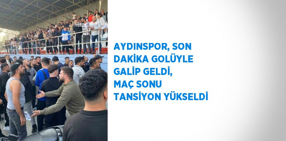 AYDINSPOR, SON DAKİKA GOLÜYLE GALİP GELDİ, MAÇ SONU TANSİYON YÜKSELDİ