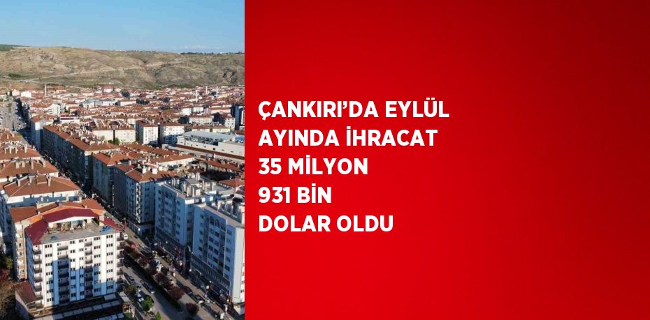 ÇANKIRI’DA EYLÜL AYINDA İHRACAT 35 MİLYON 931 BİN DOLAR OLDU