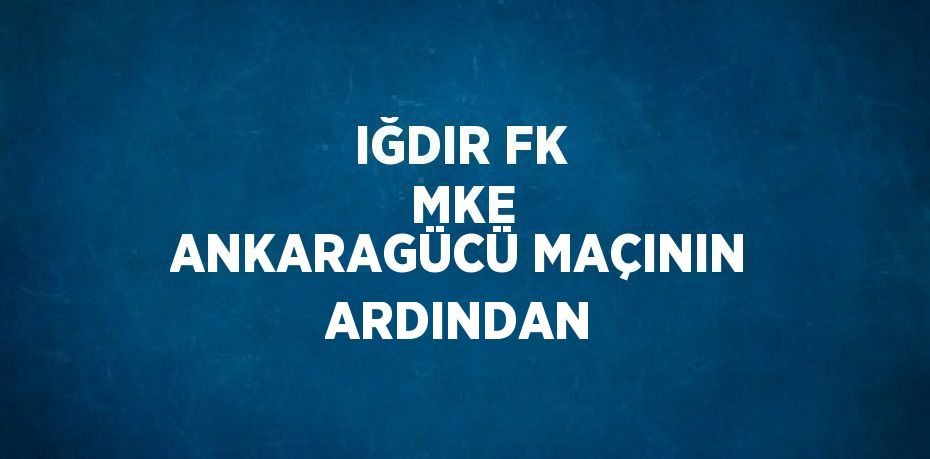 IĞDIR FK  MKE ANKARAGÜCÜ MAÇININ ARDINDAN