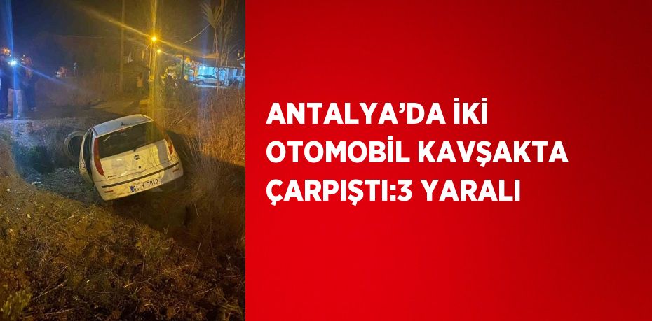 ANTALYA’DA İKİ OTOMOBİL KAVŞAKTA ÇARPIŞTI:3 YARALI