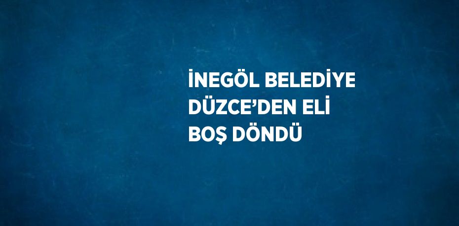 İNEGÖL BELEDİYE DÜZCE’DEN ELİ BOŞ DÖNDÜ