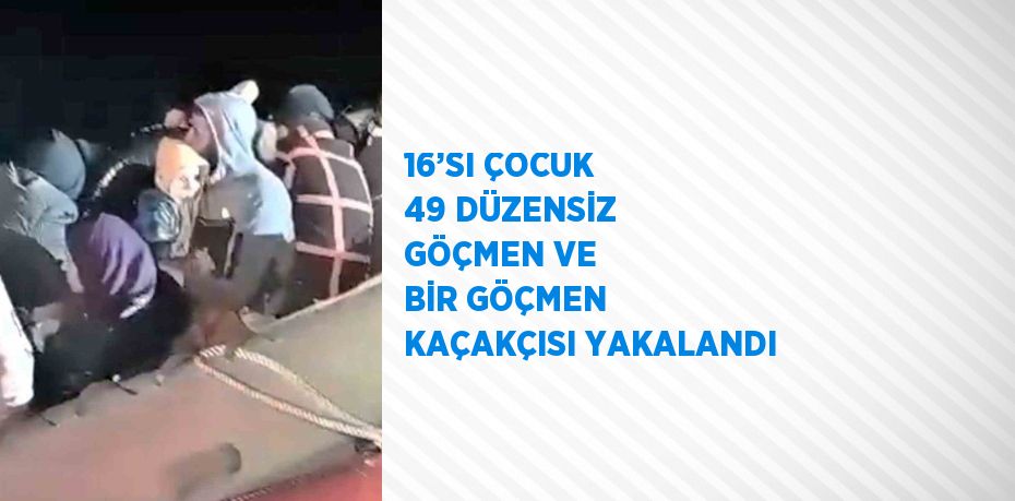 16’SI ÇOCUK 49 DÜZENSİZ GÖÇMEN VE BİR GÖÇMEN KAÇAKÇISI YAKALANDI