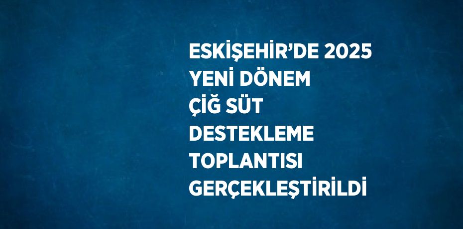 ESKİŞEHİR’DE 2025 YENİ DÖNEM ÇİĞ SÜT DESTEKLEME TOPLANTISI GERÇEKLEŞTİRİLDİ