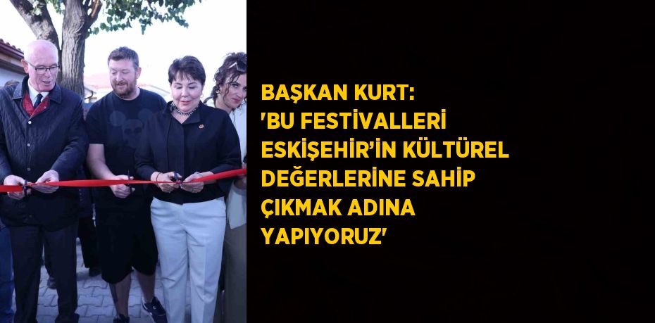 BAŞKAN KURT: 'BU FESTİVALLERİ ESKİŞEHİR’İN KÜLTÜREL DEĞERLERİNE SAHİP ÇIKMAK ADINA YAPIYORUZ'