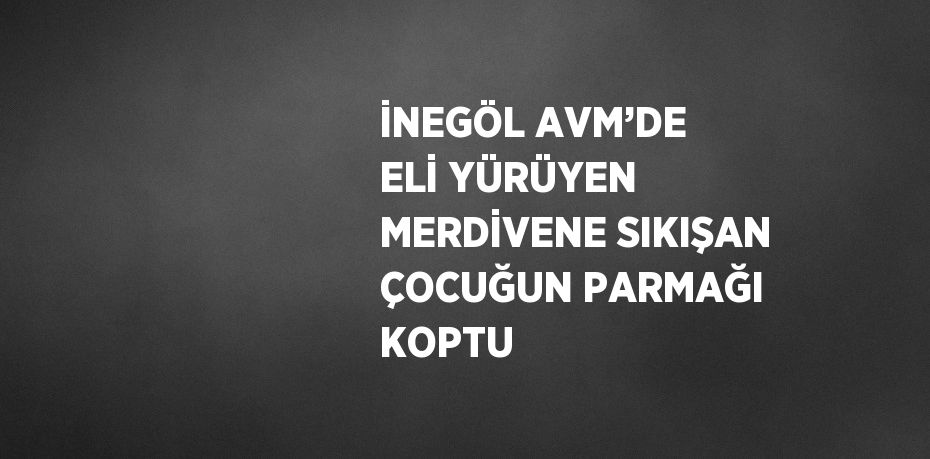 İNEGÖL AVM’DE ELİ YÜRÜYEN MERDİVENE SIKIŞAN ÇOCUĞUN PARMAĞI KOPTU