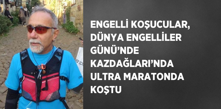 ENGELLİ KOŞUCULAR, DÜNYA ENGELLİLER GÜNÜ’NDE KAZDAĞLARI’NDA ULTRA MARATONDA KOŞTU