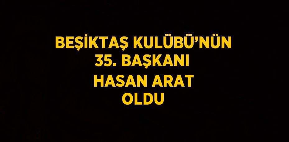 BEŞİKTAŞ KULÜBÜ’NÜN 35. BAŞKANI HASAN ARAT OLDU