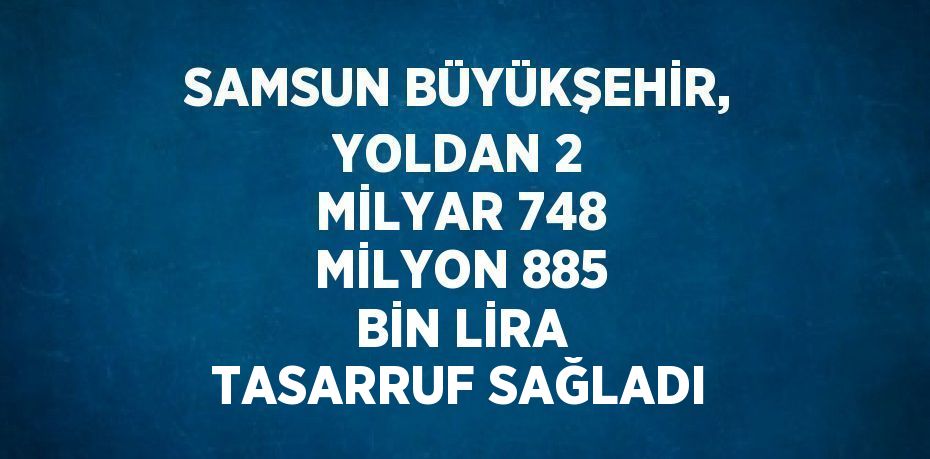 SAMSUN BÜYÜKŞEHİR, YOLDAN 2 MİLYAR 748 MİLYON 885 BİN LİRA TASARRUF SAĞLADI