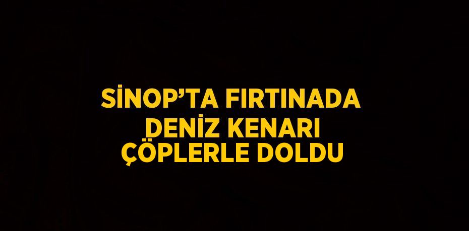 SİNOP’TA FIRTINADA DENİZ KENARI ÇÖPLERLE DOLDU