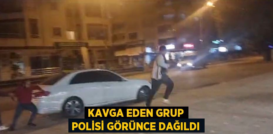 KAVGA EDEN GRUP POLİSİ GÖRÜNCE DAĞILDI