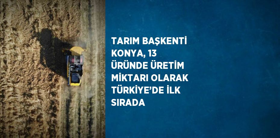 TARIM BAŞKENTİ KONYA, 13 ÜRÜNDE ÜRETİM MİKTARI OLARAK TÜRKİYE’DE İLK SIRADA