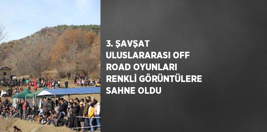 3. ŞAVŞAT ULUSLARARASI OFF ROAD OYUNLARI RENKLİ GÖRÜNTÜLERE SAHNE OLDU