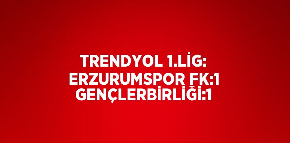 TRENDYOL 1.LİG: ERZURUMSPOR FK:1 GENÇLERBİRLİĞİ:1