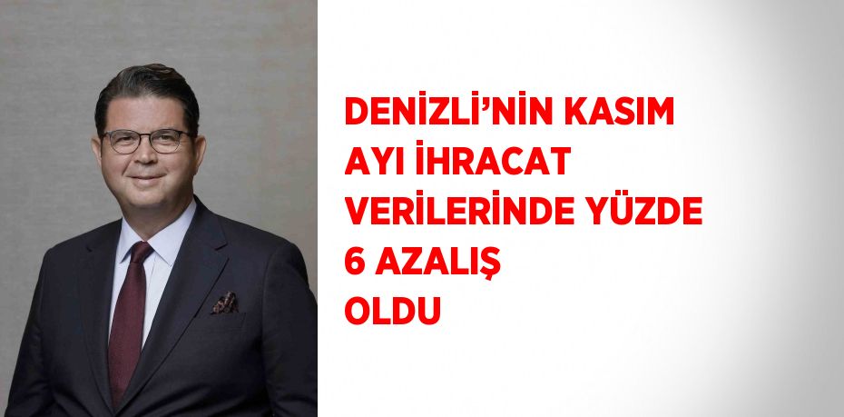 DENİZLİ’NİN KASIM AYI İHRACAT VERİLERİNDE YÜZDE 6 AZALIŞ OLDU