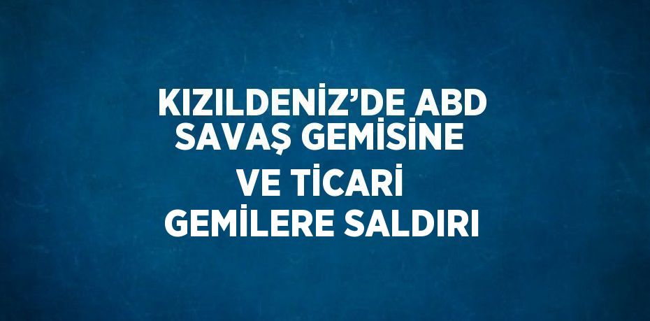 KIZILDENİZ’DE ABD SAVAŞ GEMİSİNE VE TİCARİ GEMİLERE SALDIRI