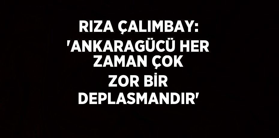 RIZA ÇALIMBAY: 'ANKARAGÜCÜ HER ZAMAN ÇOK ZOR BİR DEPLASMANDIR'