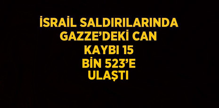 İSRAİL SALDIRILARINDA GAZZE’DEKİ CAN KAYBI 15 BİN 523’E ULAŞTI