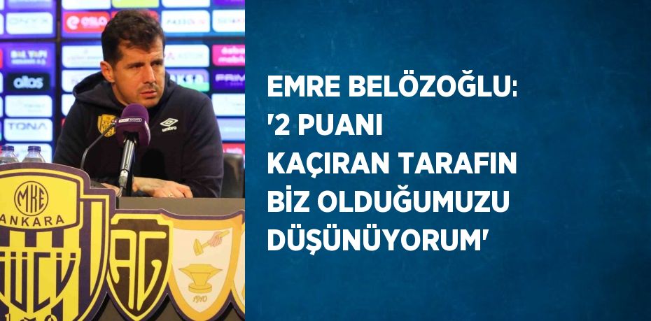 EMRE BELÖZOĞLU: '2 PUANI KAÇIRAN TARAFIN BİZ OLDUĞUMUZU DÜŞÜNÜYORUM'