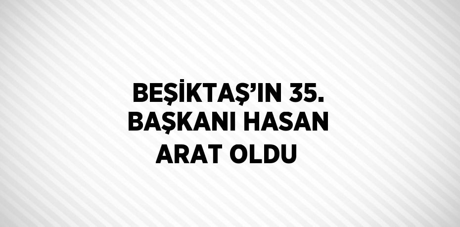 BEŞİKTAŞ’IN 35. BAŞKANI HASAN ARAT OLDU