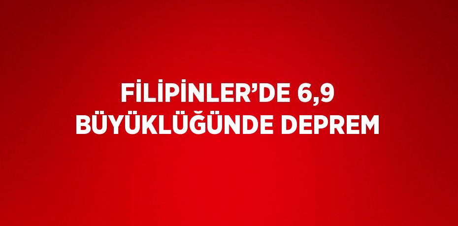 FİLİPİNLER’DE 6,9 BÜYÜKLÜĞÜNDE DEPREM