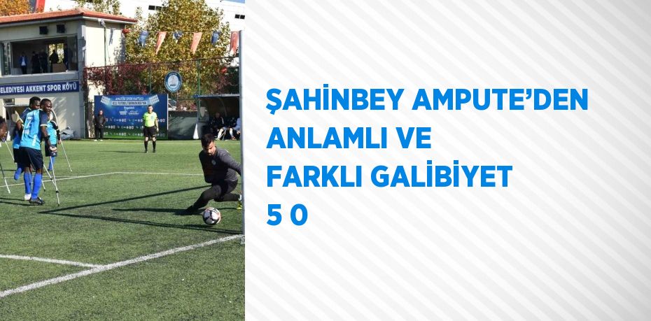 ŞAHİNBEY AMPUTE’DEN ANLAMLI VE FARKLI GALİBİYET 5 0