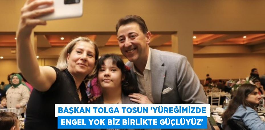 BAŞKAN TOLGA TOSUN “YÜREĞİMİZDE ENGEL YOK BİZ BİRLİKTE GÜÇLÜYÜZ”